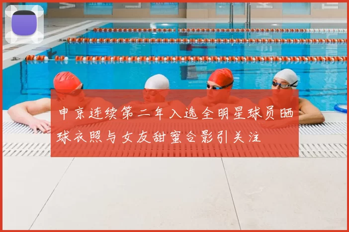 申京连续第二年入选全明星球员晒球衣照与女友甜蜜合影引关注