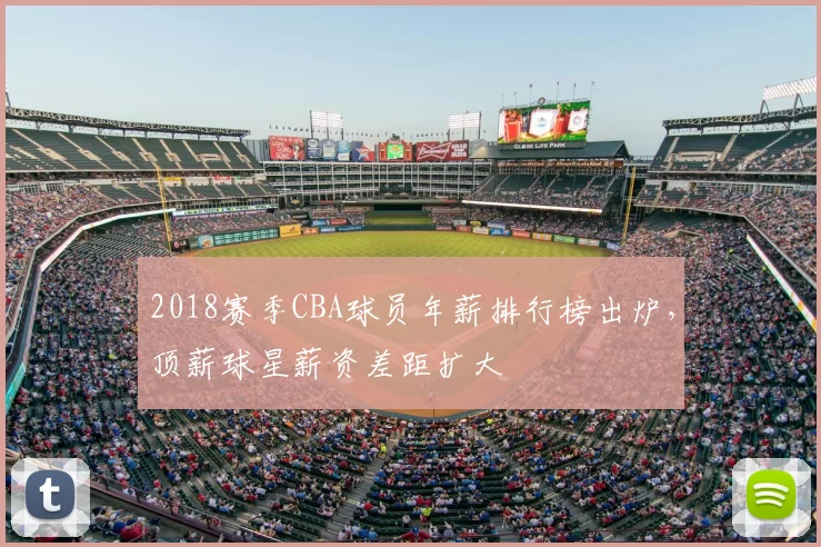 2018赛季CBA球员年薪排行榜出炉，顶薪球星薪资差距扩大