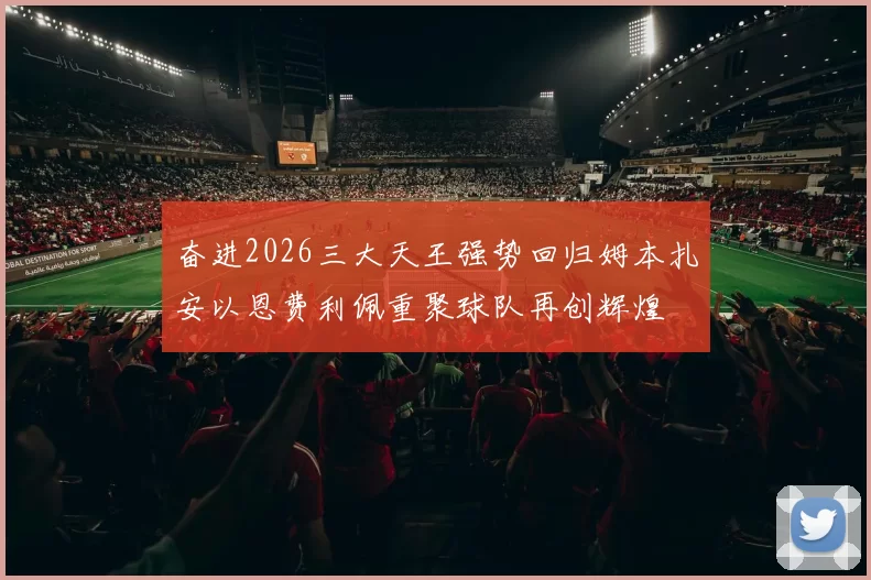 奋进2026三大天王强势回归姆本扎安以恩费利佩重聚球队再创辉煌