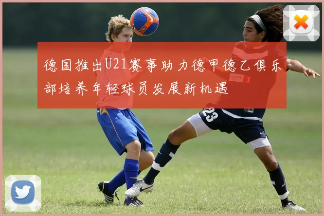 德国推出U21赛事助力德甲德乙俱乐部培养年轻球员发展新机遇