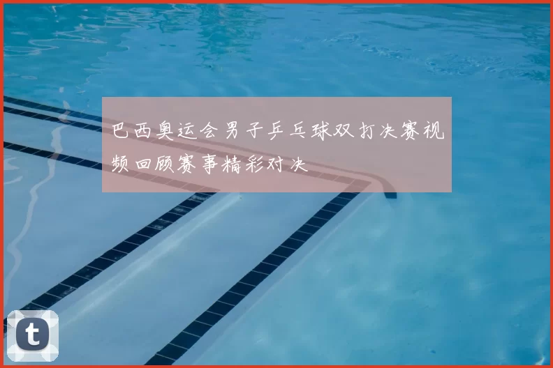 巴西奥运会男子乒乓球双打决赛视频回顾赛事精彩对决