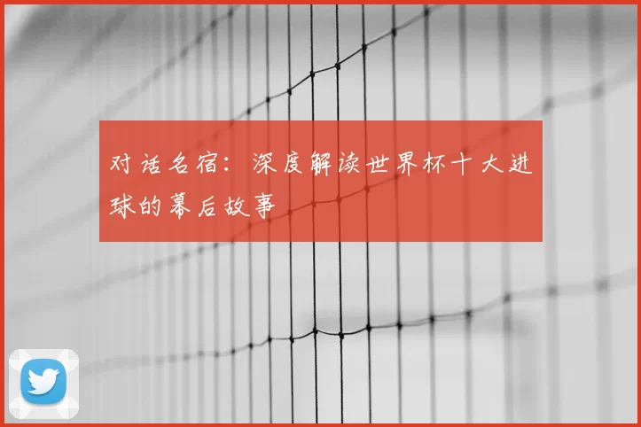 对话名宿:深度解读世界杯十大进球的幕后故事
