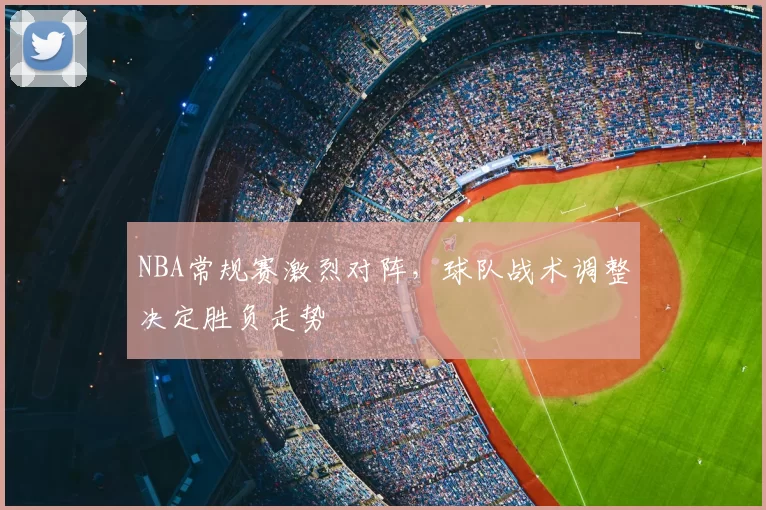 NBA常规赛激烈对阵，球队战术调整决定胜负走势
