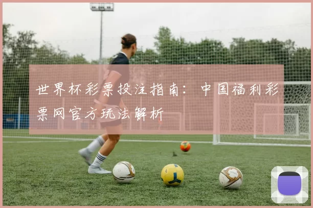 世界杯彩票投注指南:中国福利彩票网官方玩法解析