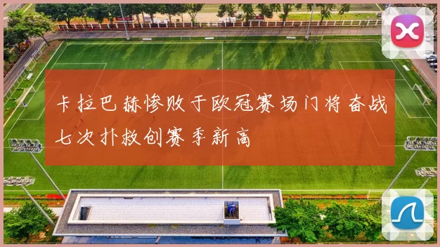 卡拉巴赫惨败于欧冠赛场门将奋战七次扑救创赛季新高