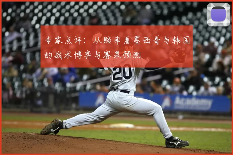 专家点评:从赔率看墨西哥与韩国的战术博弈与赛果预测