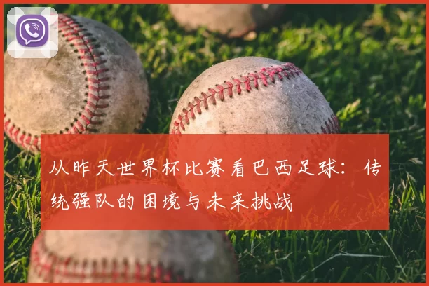 从昨天世界杯比赛看巴西足球:传统强队的困境与未来挑战