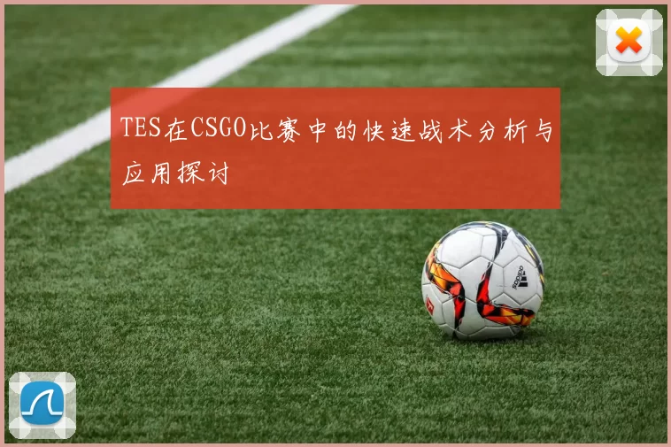 TES在CSGO比赛中的快速战术分析与应用探讨