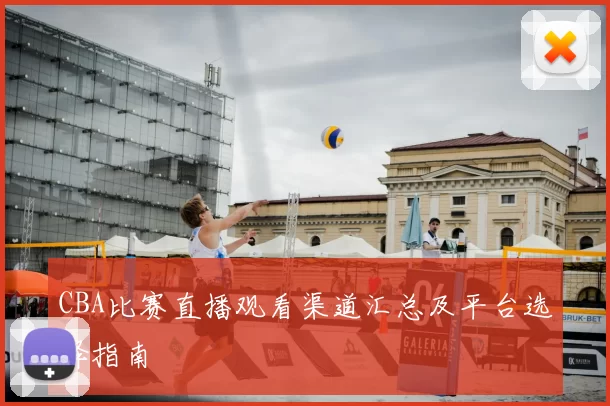 CBA比赛直播观看渠道汇总及平台选择指南
