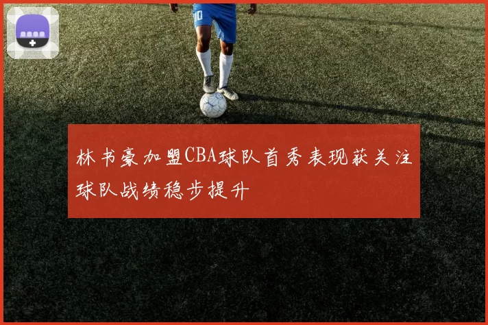 林书豪加盟CBA球队首秀表现获关注球队战绩稳步提升