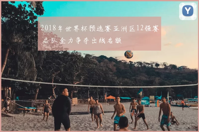 2018年世界杯预选赛亚洲区12强赛 各队全力争夺出线名额
