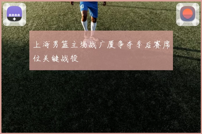 上海男篮主场战广厦争夺季后赛席位关键战役