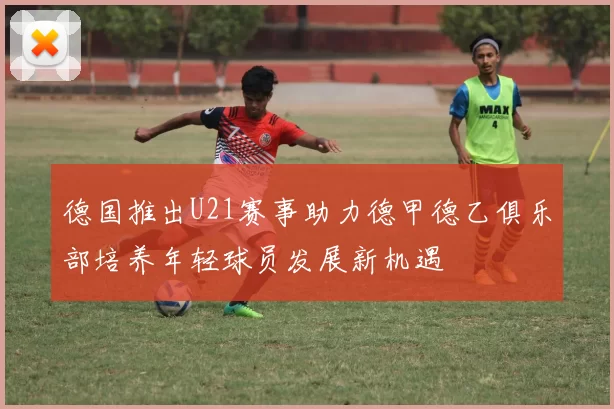 德国推出U21赛事助力德甲德乙俱乐部培养年轻球员发展新机遇