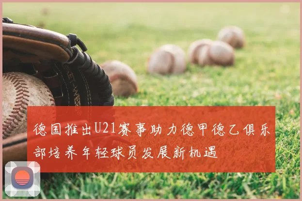 德国推出U21赛事助力德甲德乙俱乐部培养年轻球员发展新机遇