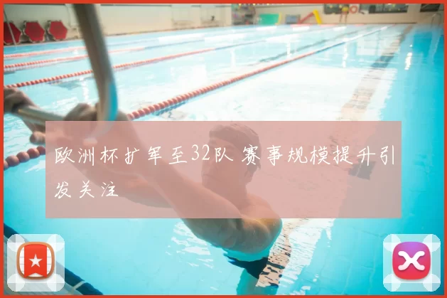 欧洲杯扩军至32队 赛事规模提升引发关注