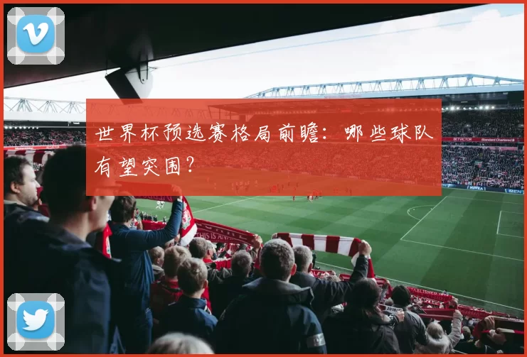 世界杯预选赛格局前瞻:哪些球队有望突围?