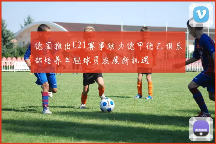 德国推出U21赛事助力德甲德乙俱乐部培养年轻球员发展新机遇
