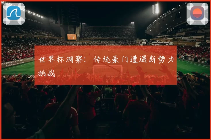 世界杯洞察:传统豪门遭遇新势力挑战