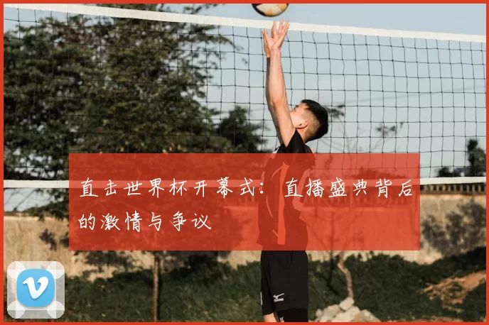 直击世界杯开幕式:直播盛典背后的激情与争议