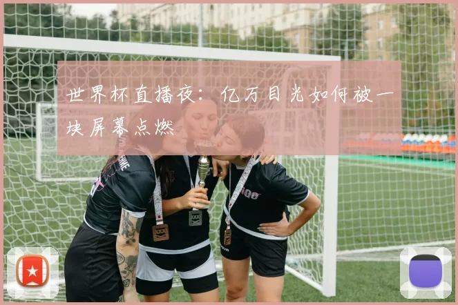 世界杯直播夜:亿万目光如何被一块屏幕点燃