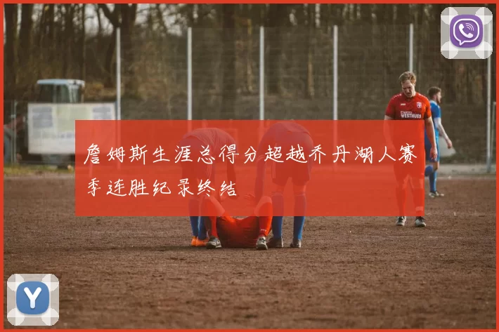 詹姆斯生涯总得分超越乔丹湖人赛季连胜纪录终结