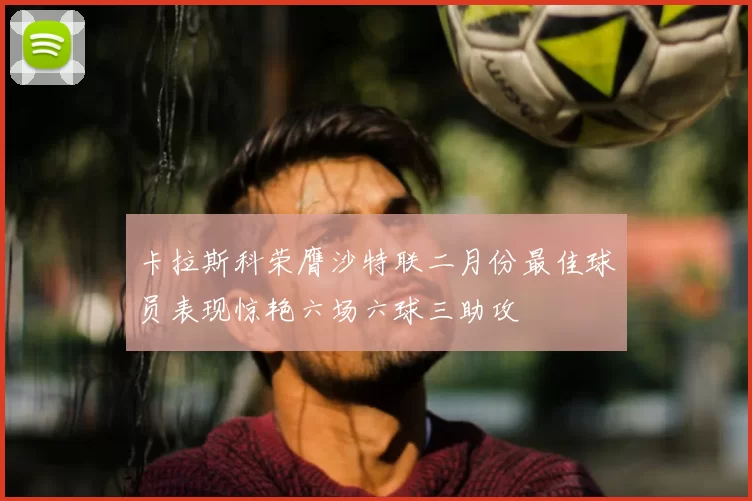 卡拉斯科荣膺沙特联二月份最佳球员表现惊艳六场六球三助攻