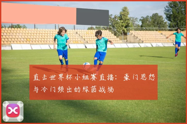 直击世界杯小组赛直播:豪门恩怨与冷门频出的绿茵战场