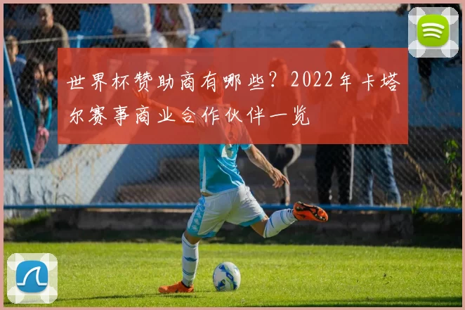 世界杯赞助商有哪些？2022年卡塔尔赛事商业合作伙伴一览