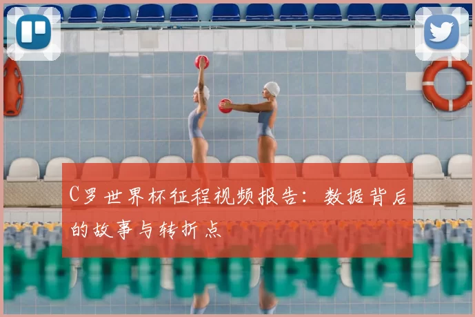 C罗世界杯征程视频报告:数据背后的故事与转折点