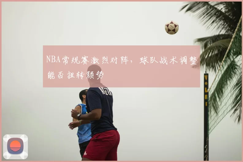 NBA常规赛激烈对阵,球队战术调整能否扭转颓势