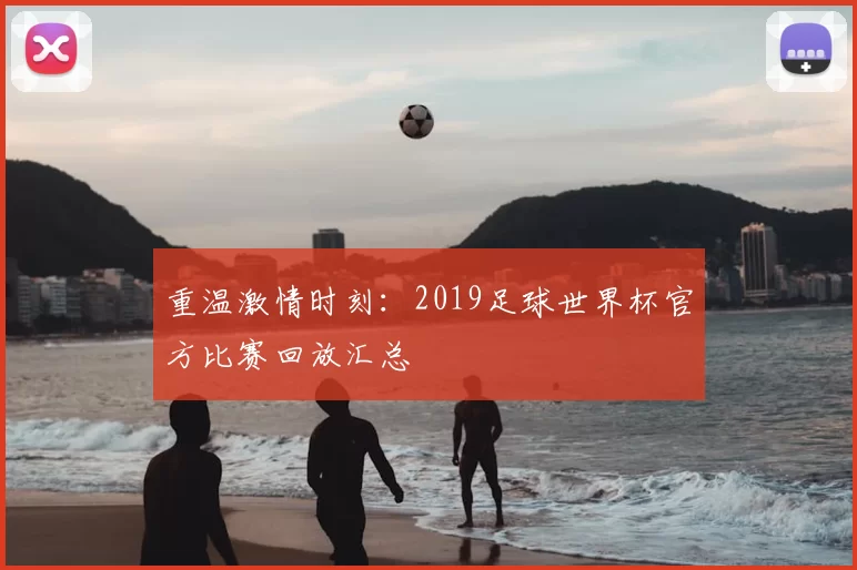 重温激情时刻:2019足球世界杯官方比赛回放汇总