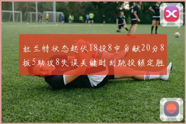 杜兰特状态起伏18投8中贡献20分8板5助攻8失误关键时刻跳投锁定胜局