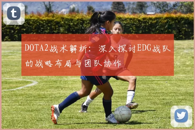 DOTA2战术解析:深入探讨EDG战队的战略布局与团队协作