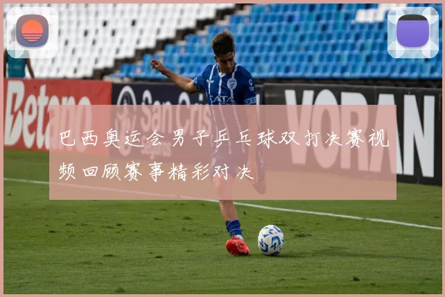 巴西奥运会男子乒乓球双打决赛视频回顾赛事精彩对决