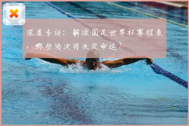 深度专访:解读国足世界杯赛程表,哪些场次将决定命运?
