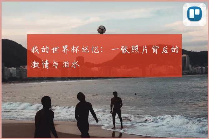 我的世界杯记忆:一张照片背后的激情与泪水