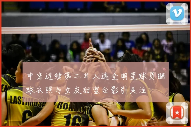 申京连续第二年入选全明星球员晒球衣照与女友甜蜜合影引关注
