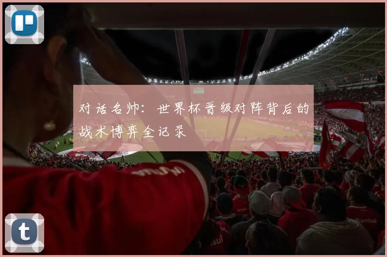对话名帅:世界杯晋级对阵背后的战术博弈全记录