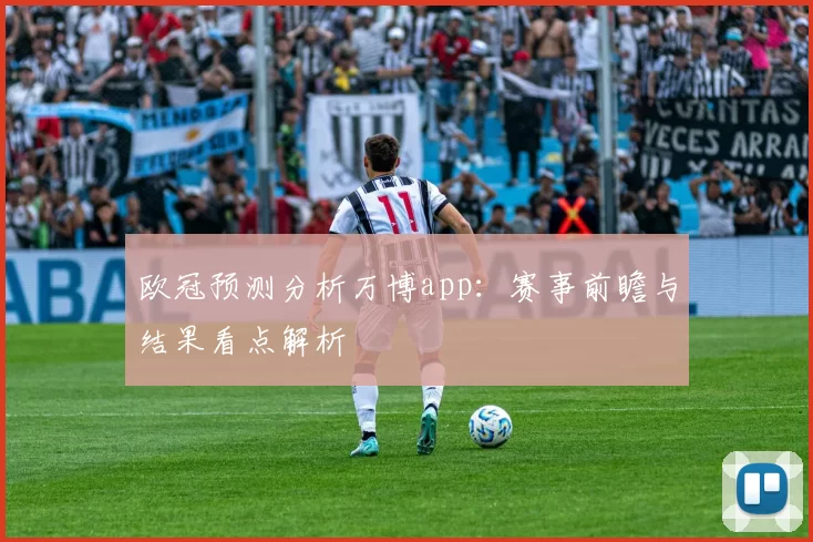 欧冠预测分析万博app:赛事前瞻与结果看点解析