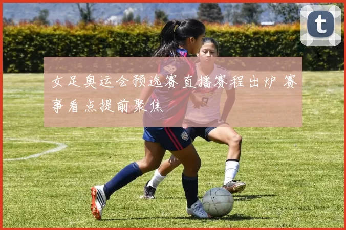 女足奥运会预选赛直播赛程出炉 赛事看点提前聚焦