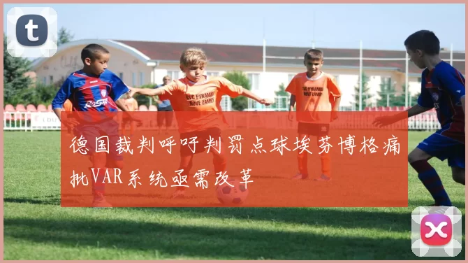 德国裁判呼吁判罚点球埃芬博格痛批VAR系统亟需改革