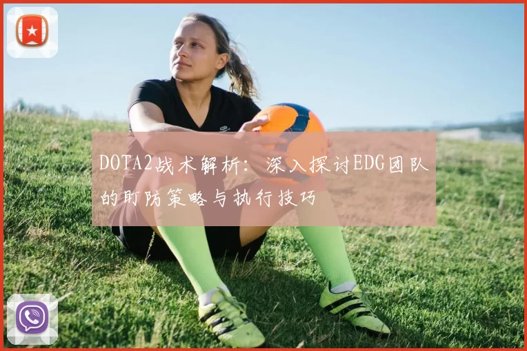DOTA2战术解析:深入探讨EDG团队的盯防策略与执行技巧