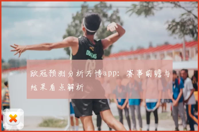 欧冠预测分析万博app:赛事前瞻与结果看点解析