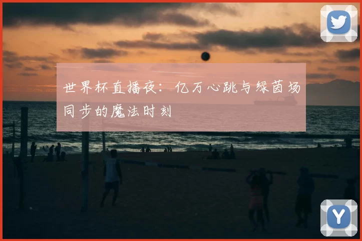 世界杯直播夜:亿万心跳与绿茵场同步的魔法时刻