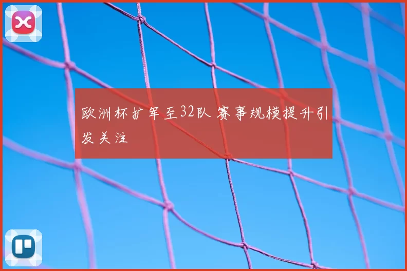 欧洲杯扩军至32队 赛事规模提升引发关注