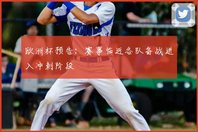 欧洲杯预告:赛事临近各队备战进入冲刺阶段