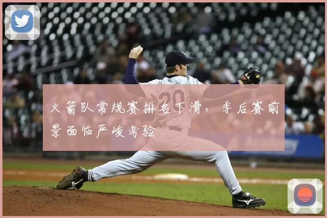 火箭队常规赛排名下滑,季后赛前景面临严峻考验