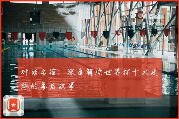 对话名宿:深度解读世界杯十大进球的幕后故事