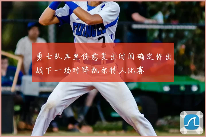 勇士队库里伤愈复出时间确定将出战下一场对阵凯尔特人比赛