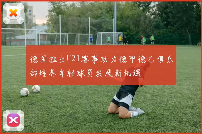 德国推出U21赛事助力德甲德乙俱乐部培养年轻球员发展新机遇